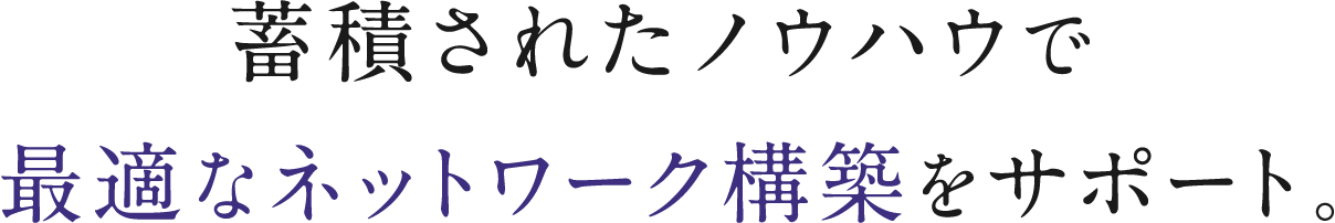 蓄積されたノウハウで最適なネットワーク構築をサポート。