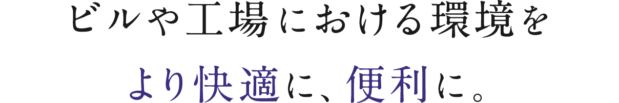 ビルや工場における環境をより快適に、便利に。