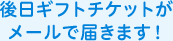 後日ギフトチケットがメールで届きます！