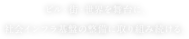 ビル・街・世界を舞台に、社会インフラ基盤の整備に取り組み続ける。