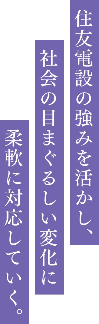 住友電設の強みを活かし、社会の目まぐるしい変化に柔軟に対応していく。